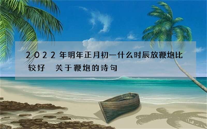 2022年明年正月初一什么时辰放鞭炮比较好 关于鞭炮的诗句